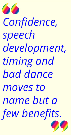 Confidence, speech development, timing and bad dance moves to name but a few benefits.